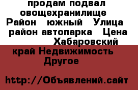 продам подвал овощехранилище › Район ­ южный › Улица ­ район автопарка › Цена ­ 55 000 - Хабаровский край Недвижимость » Другое   